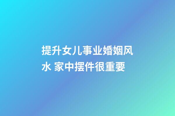 提升女儿事业婚姻风水 家中摆件很重要